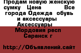 Продам новую женскую сумку › Цена ­ 1 500 - Все города Одежда, обувь и аксессуары » Аксессуары   . Мордовия респ.,Саранск г.